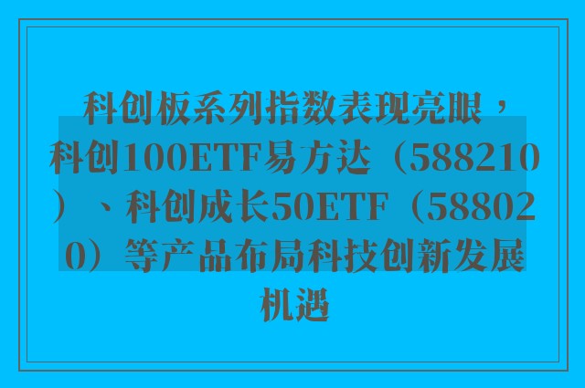 科创板系列指数表现亮眼，科创100ETF易方达（588210）、科创成长50ETF（588020）等产品布局科技创新发展机遇