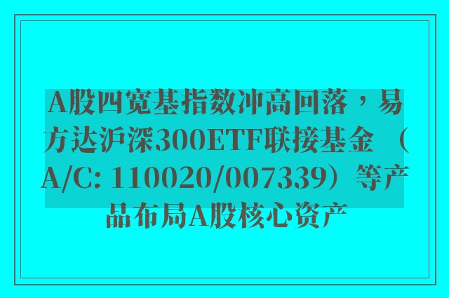 A股四宽基指数冲高回落，易方达沪深300ETF联接基金 （A/C: 110020/007339）等产品布局A股核心资产