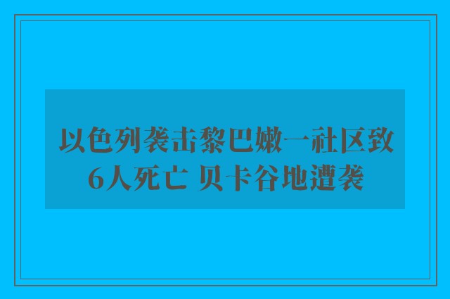 以色列袭击黎巴嫩一社区致6人死亡 贝卡谷地遭袭