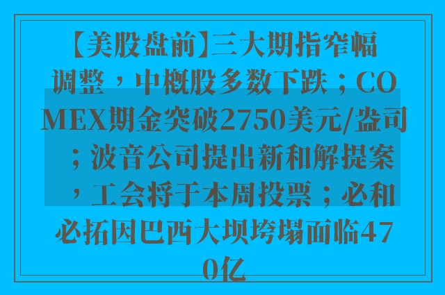 【美股盘前】三大期指窄幅调整，中概股多数下跌；COMEX期金突破2750美元/盎司；波音公司提出新和解提案，工会将于本周投票；必和必拓因巴西大坝垮塌面临470亿