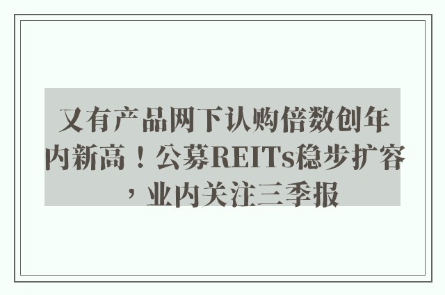 又有产品网下认购倍数创年内新高！公募REITs稳步扩容，业内关注三季报