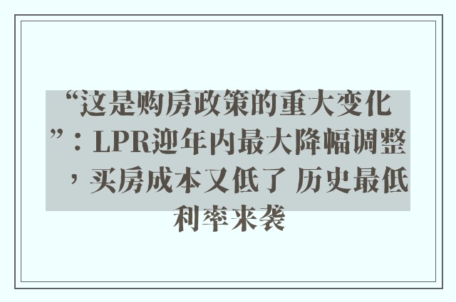 “这是购房政策的重大变化”：LPR迎年内最大降幅调整，买房成本又低了 历史最低利率来袭