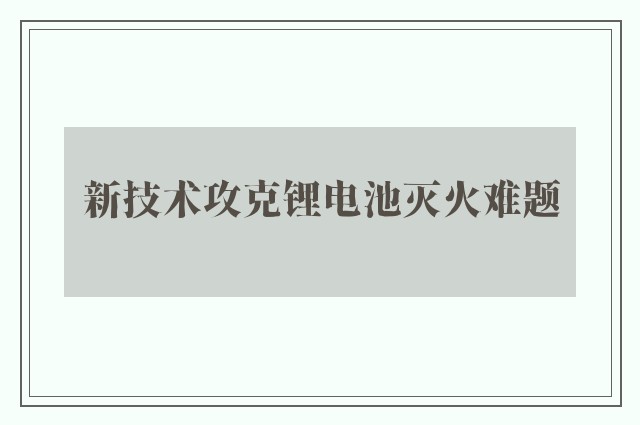 新技术攻克锂电池灭火难题