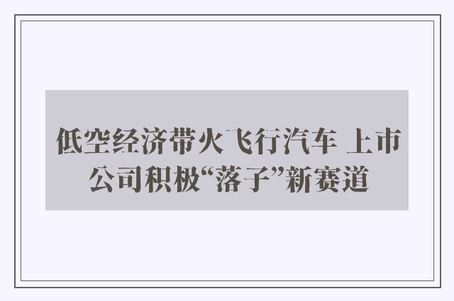 低空经济带火飞行汽车 上市公司积极“落子”新赛道