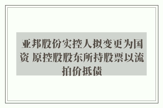 亚邦股份实控人拟变更为国资 原控股股东所持股票以流拍价抵债