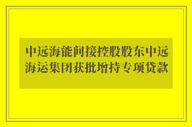 中远海能间接控股股东中远海运集团获批增持专项贷款