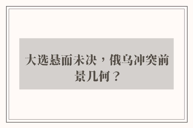 大选悬而未决，俄乌冲突前景几何？