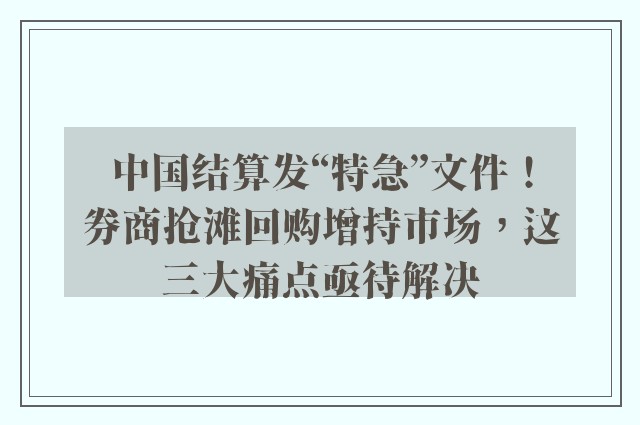 中国结算发“特急”文件！券商抢滩回购增持市场，这三大痛点亟待解决