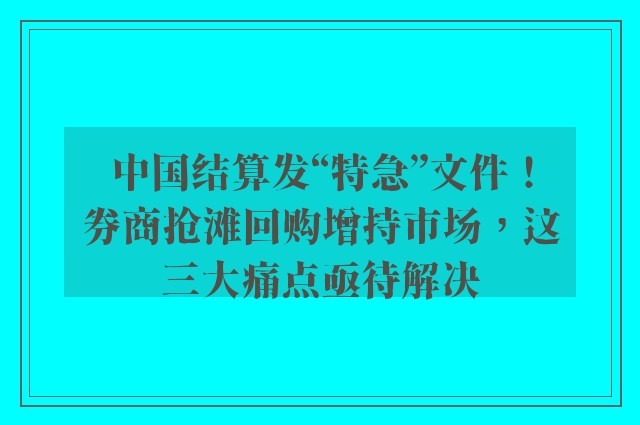 中国结算发“特急”文件！券商抢滩回购增持市场，这三大痛点亟待解决