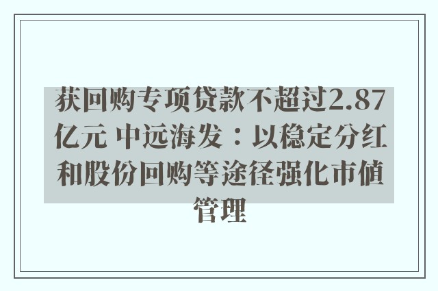 获回购专项贷款不超过2.87亿元 中远海发：以稳定分红和股份回购等途径强化市值管理