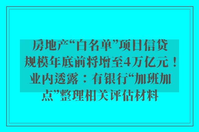 房地产“白名单”项目信贷规模年底前将增至4万亿元！业内透露：有银行“加班加点”整理相关评估材料