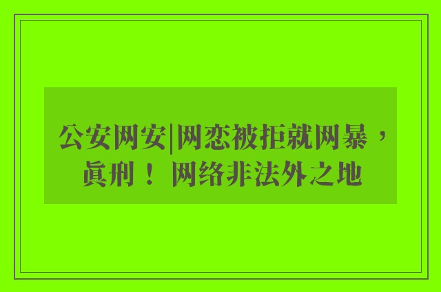 公安网安|网恋被拒就网暴，真刑！ 网络非法外之地