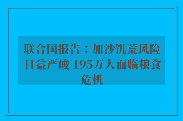 联合国报告：加沙饥荒风险日益严峻 195万人面临粮食危机