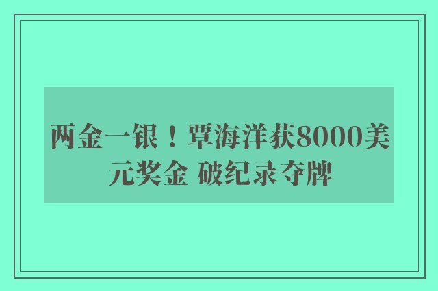 两金一银！覃海洋获8000美元奖金 破纪录夺牌