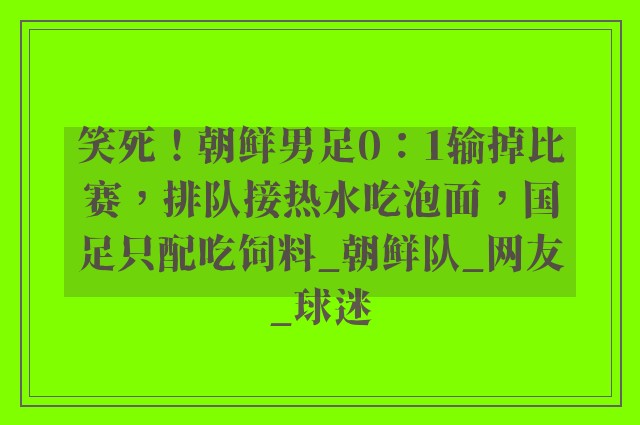 笑死！朝鲜男足0：1输掉比赛，排队接热水吃泡面，国足只配吃饲料_朝鲜队_网友_球迷