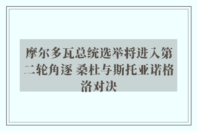 摩尔多瓦总统选举将进入第二轮角逐 桑杜与斯托亚诺格洛对决