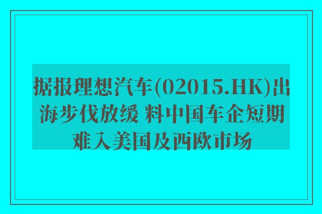 据报理想汽车(02015.HK)出海步伐放缓 料中国车企短期难入美国及西欧市场