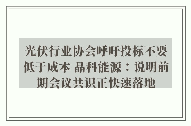 光伏行业协会呼吁投标不要低于成本 晶科能源：说明前期会议共识正快速落地