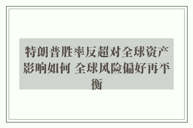 特朗普胜率反超对全球资产影响如何 全球风险偏好再平衡