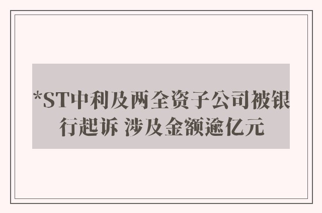 *ST中利及两全资子公司被银行起诉 涉及金额逾亿元