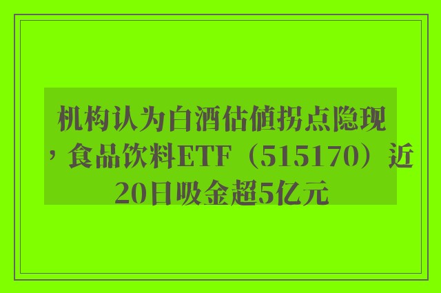 机构认为白酒估值拐点隐现，食品饮料ETF（515170）近20日吸金超5亿元