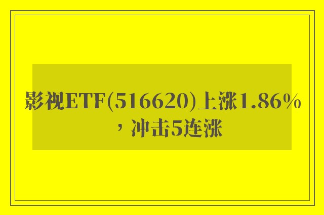 影视ETF(516620)上涨1.86%，冲击5连涨