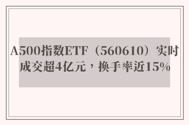 A500指数ETF（560610）实时成交超4亿元，换手率近15%