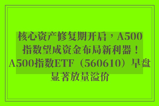 核心资产修复期开启，A500指数望成资金布局新利器！A500指数ETF（560610）早盘显著放量溢价