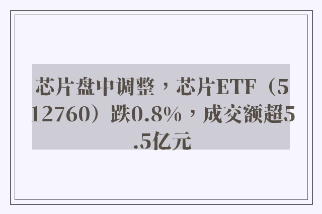 芯片盘中调整，芯片ETF（512760）跌0.8%，成交额超5.5亿元