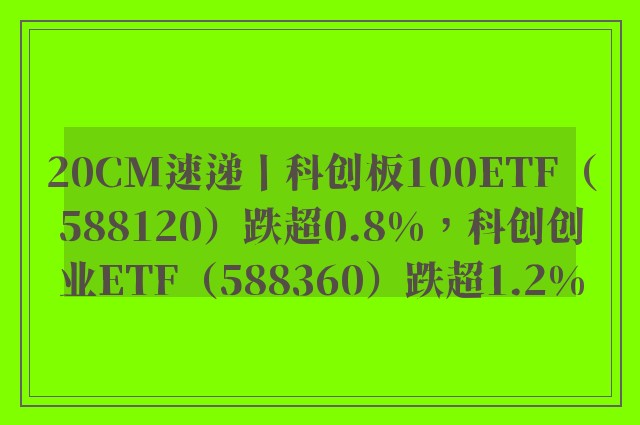 20CM速递丨科创板100ETF（588120）跌超0.8%，科创创业ETF（588360）跌超1.2%