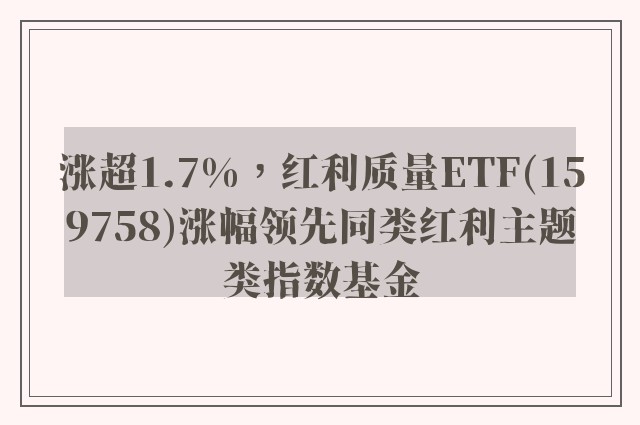 涨超1.7%，红利质量ETF(159758)涨幅领先同类红利主题类指数基金