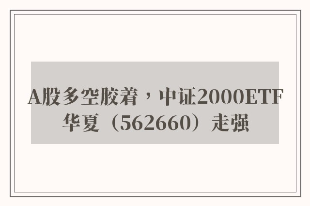 A股多空胶着，中证2000ETF华夏（562660）走强