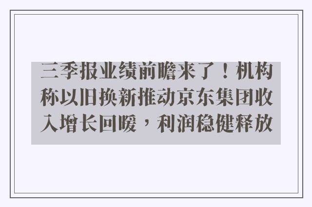 三季报业绩前瞻来了！机构称以旧换新推动京东集团收入增长回暖，利润稳健释放