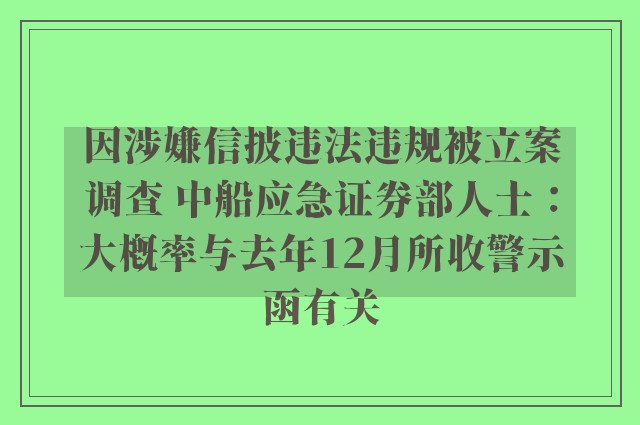 因涉嫌信披违法违规被立案调查 中船应急证券部人士：大概率与去年12月所收警示函有关