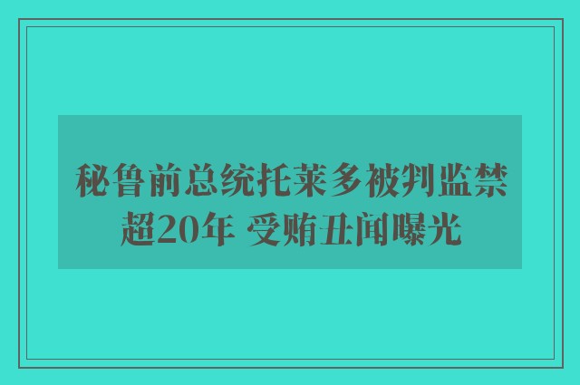 秘鲁前总统托莱多被判监禁超20年 受贿丑闻曝光