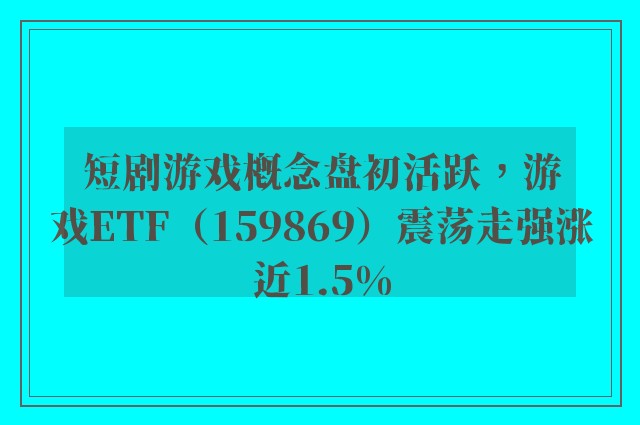 短剧游戏概念盘初活跃，游戏ETF（159869）震荡走强涨近1.5%