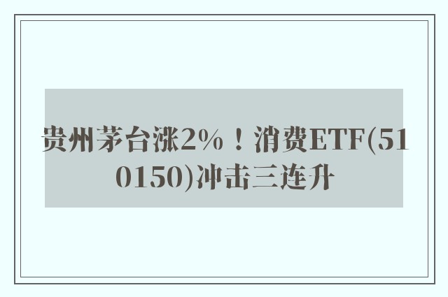 贵州茅台涨2%！消费ETF(510150)冲击三连升