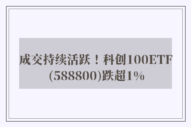 成交持续活跃！科创100ETF(588800)跌超1%