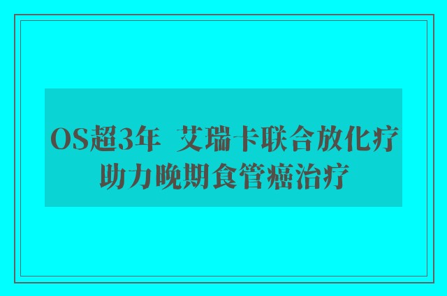 OS超3年  艾瑞卡联合放化疗助力晚期食管癌治疗