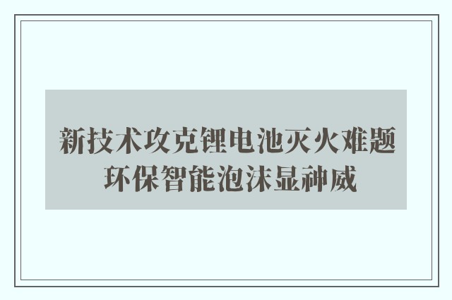 新技术攻克锂电池灭火难题 环保智能泡沫显神威