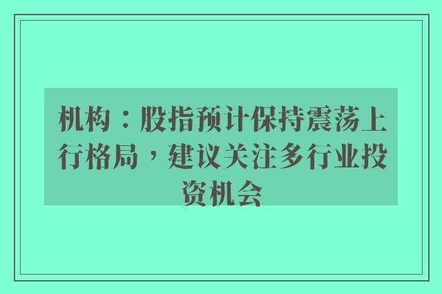 机构：股指预计保持震荡上行格局，建议关注多行业投资机会