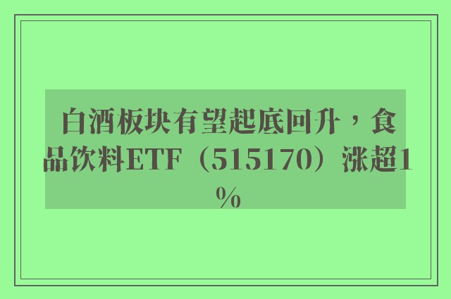 白酒板块有望起底回升，食品饮料ETF（515170）涨超1%