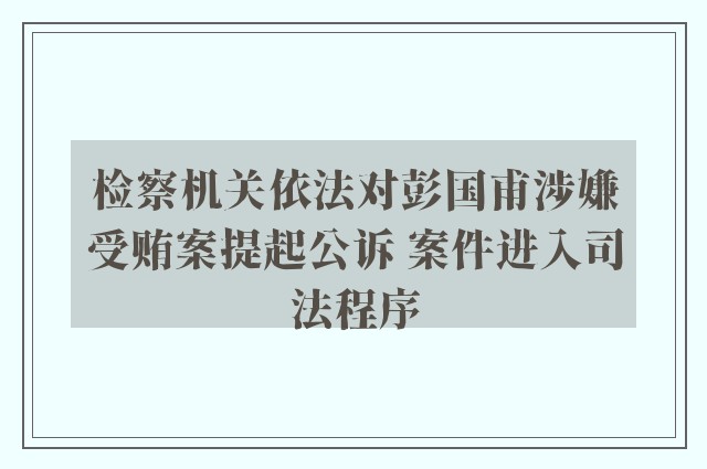 检察机关依法对彭国甫涉嫌受贿案提起公诉 案件进入司法程序