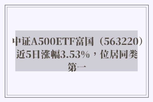 中证A500ETF富国（563220）近5日涨幅3.53%，位居同类第一