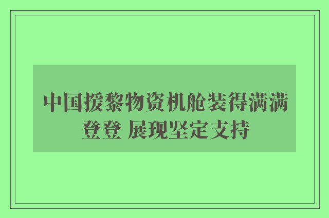 中国援黎物资机舱装得满满登登 展现坚定支持