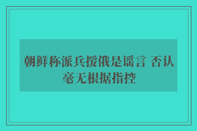 朝鲜称派兵援俄是谣言 否认毫无根据指控