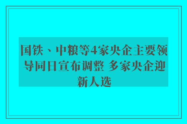 国铁、中粮等4家央企主要领导同日宣布调整 多家央企迎新人选