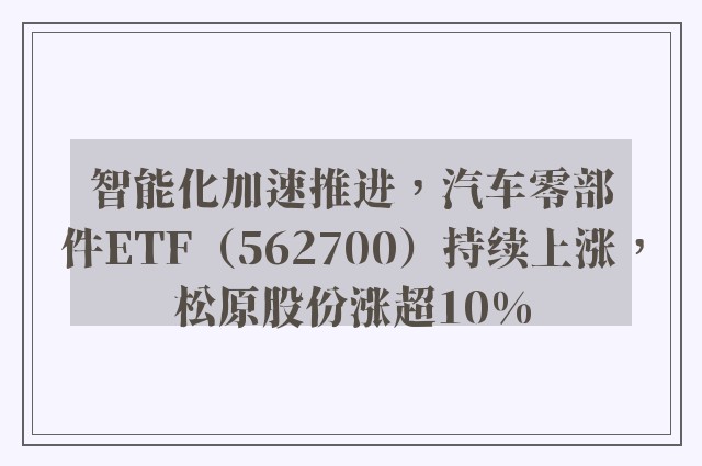 智能化加速推进，汽车零部件ETF（562700）持续上涨，松原股份涨超10%