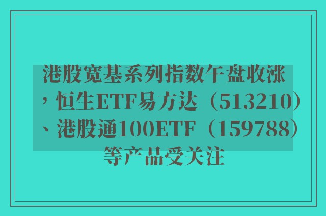 港股宽基系列指数午盘收涨，恒生ETF易方达（513210）、港股通100ETF（159788）等产品受关注