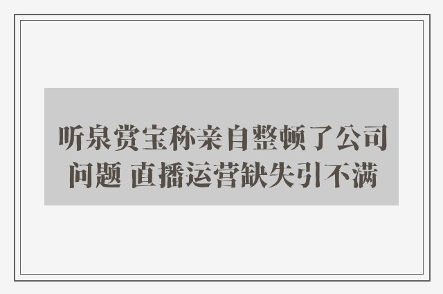 听泉赏宝称亲自整顿了公司问题 直播运营缺失引不满